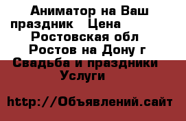 Аниматор на Ваш праздник › Цена ­ 1 500 - Ростовская обл., Ростов-на-Дону г. Свадьба и праздники » Услуги   